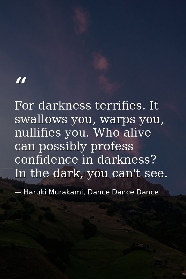 For darkness terrifies. It swallows you, warps you, nullifies you. Who alive can possibly profess confidence in darkness — Haruki Murakami, Dance Dance Dance