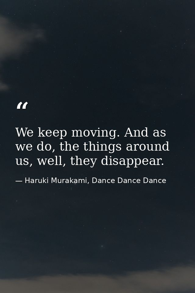 We keep moving. And as we do, the things around us, well, they disappear. — Haruki Murakami, Dance Dance Dance