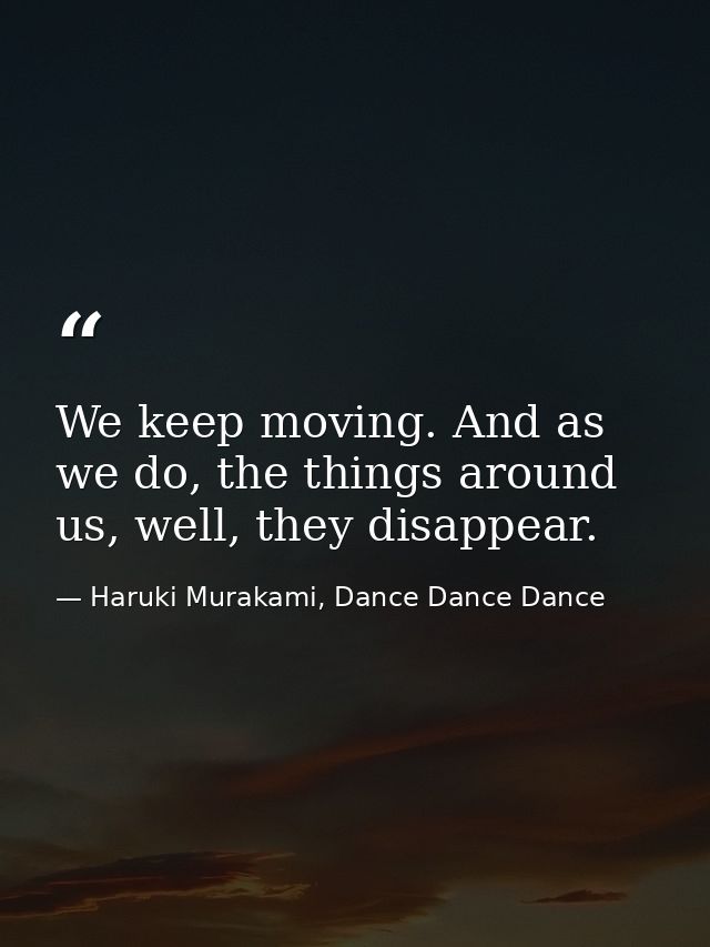 We keep moving. And as we do, the things around us, well, they disappear. — Haruki Murakami, Dance Dance Dance