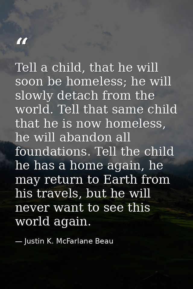 Tell a child, that he will soon be homeless; he will slowly detach from the world. Tell that same child that he is now h — Justin K. McFarlane Beau