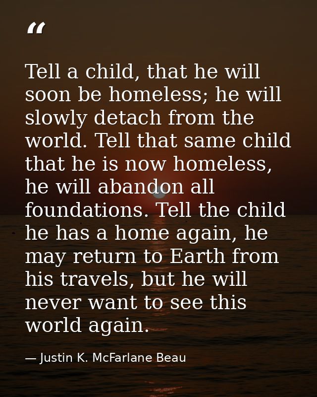 Tell a child, that he will soon be homeless; he will slowly detach from the world. Tell that same child that he is now h — Justin K. McFarlane Beau