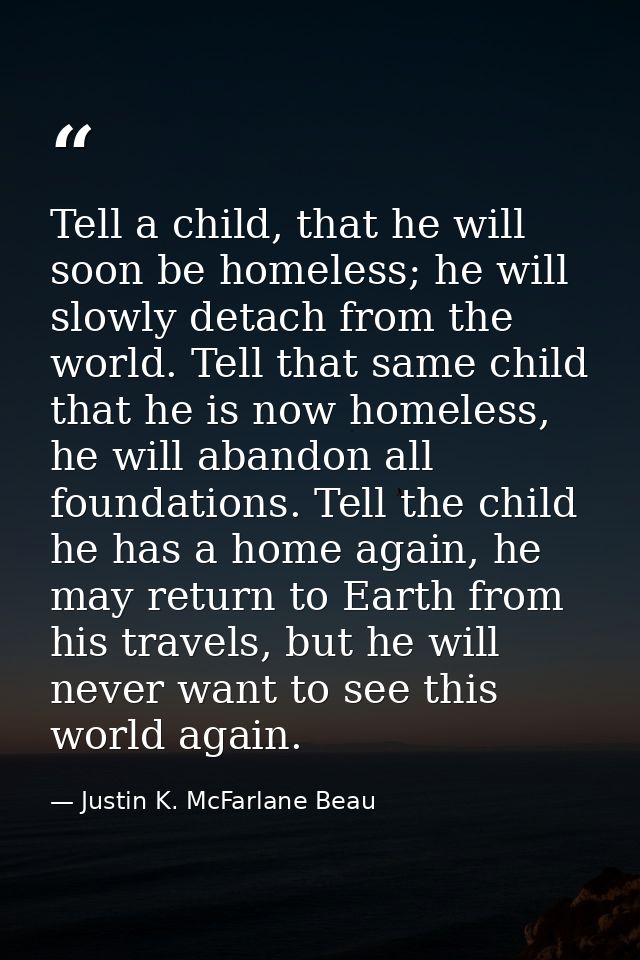 Tell a child, that he will soon be homeless; he will slowly detach from the world. Tell that same child that he is now h — Justin K. McFarlane Beau