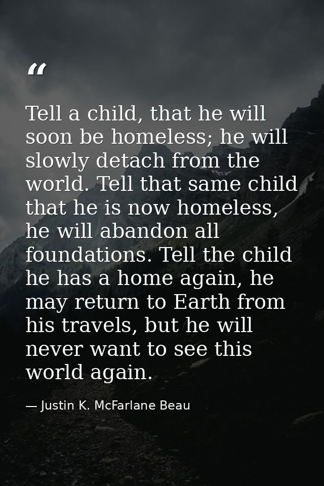Tell a child, that he will soon be homeless; he will slowly detach from the world. Tell that same child that he is now h — Justin K. McFarlane Beau