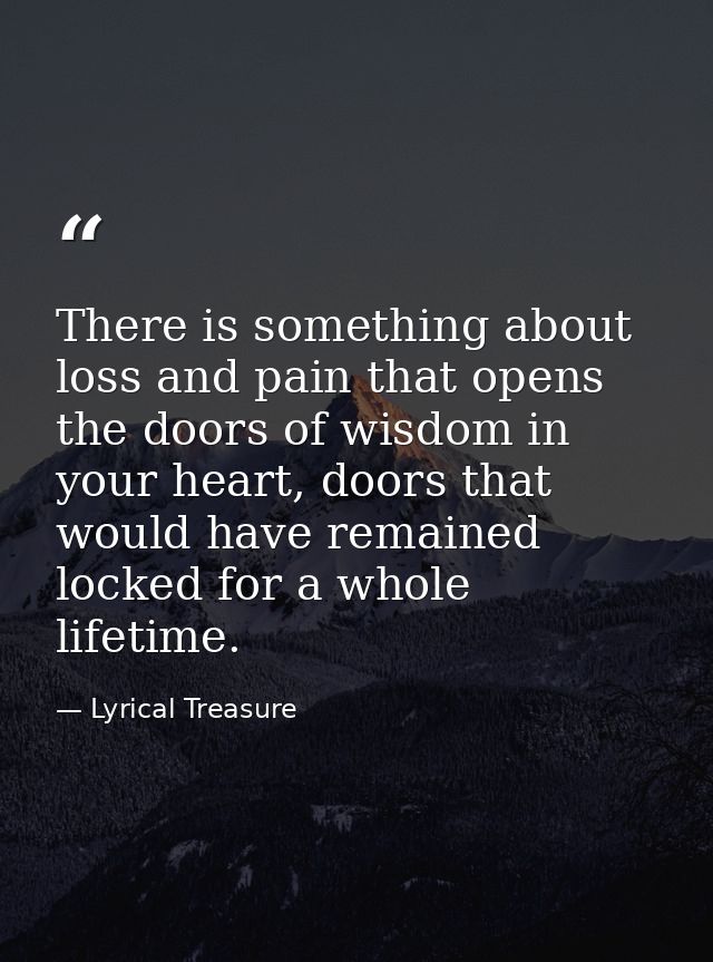 There is something about loss and pain that opens the doors of wisdom in your heart, doors that would have remained lock — Lyrical Treasure
