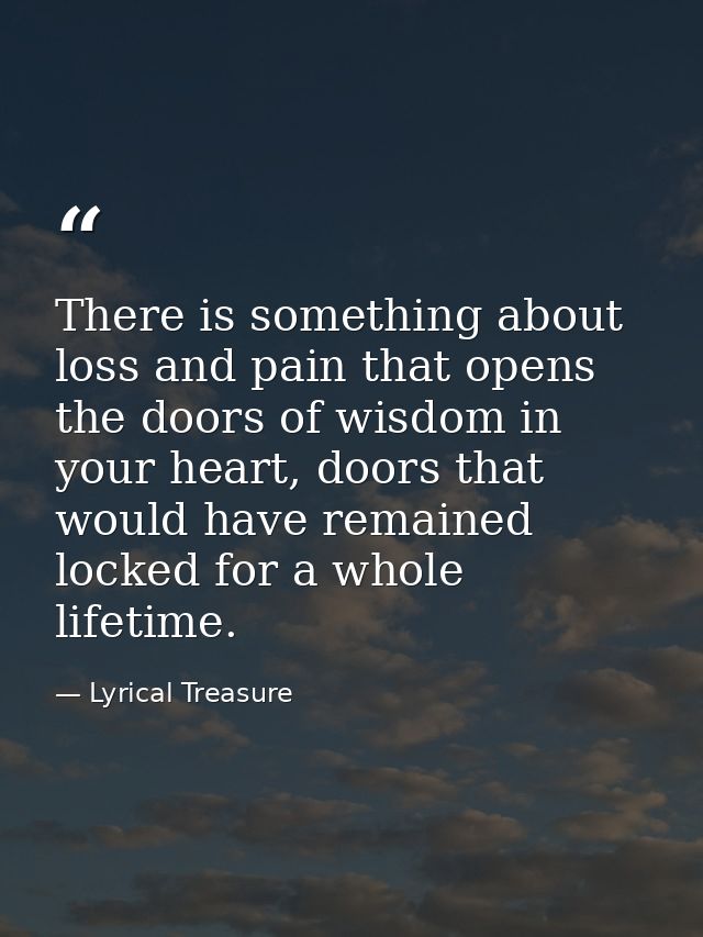 There is something about loss and pain that opens the doors of wisdom in your heart, doors that would have remained lock — Lyrical Treasure