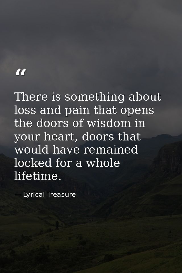 There is something about loss and pain that opens the doors of wisdom in your heart, doors that would have remained lock — Lyrical Treasure