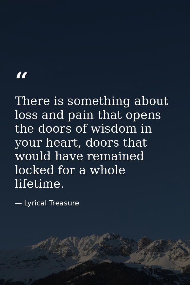 There is something about loss and pain that opens the doors of wisdom in your heart, doors that would have remained lock — Lyrical Treasure