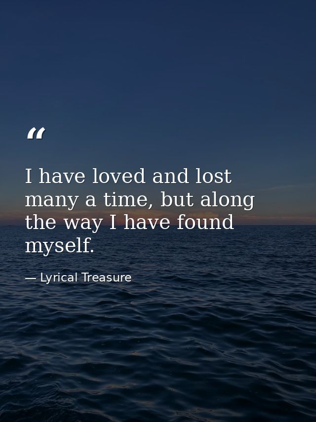 I have loved and lost many a time, but along the way I have found myself. — Lyrical Treasure