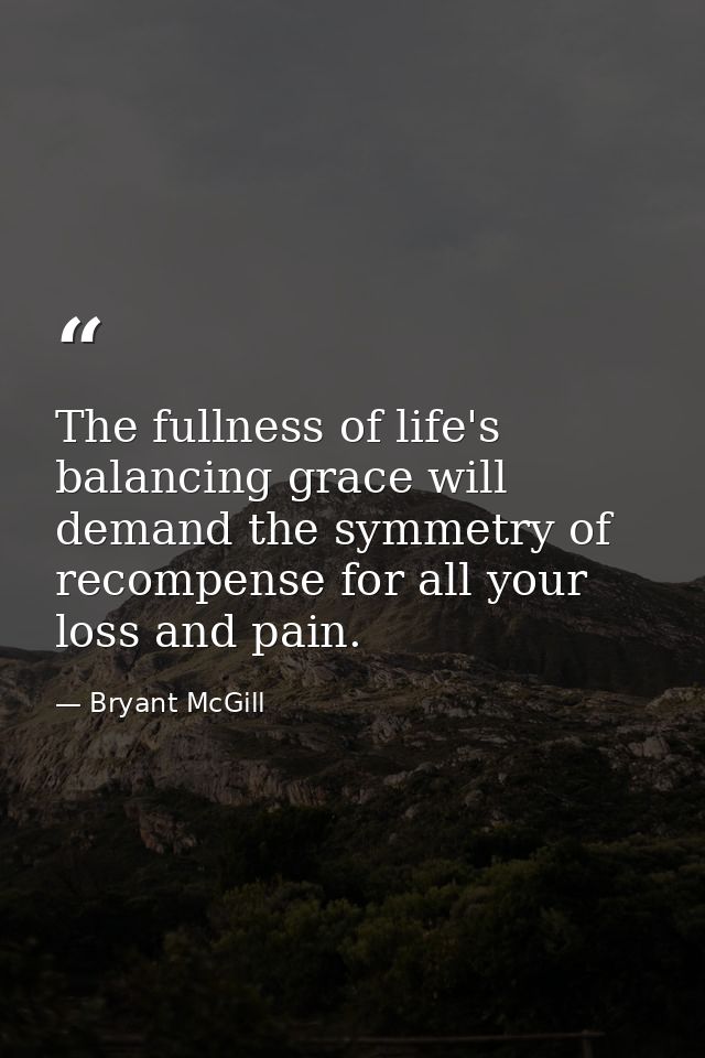 The fullness of life's balancing grace will demand the symmetry of recompense for all your loss and pain. — Bryant McGill