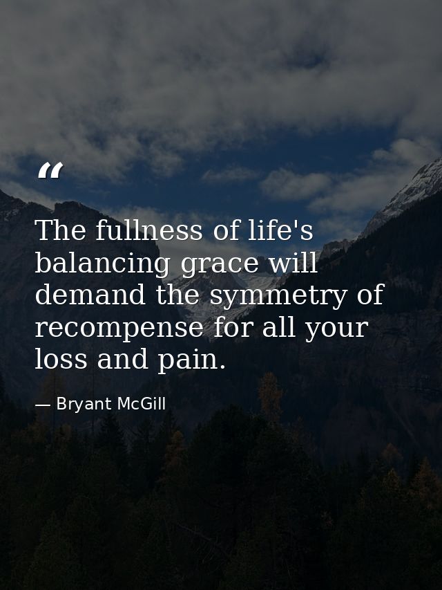 The fullness of life's balancing grace will demand the symmetry of recompense for all your loss and pain. — Bryant McGill