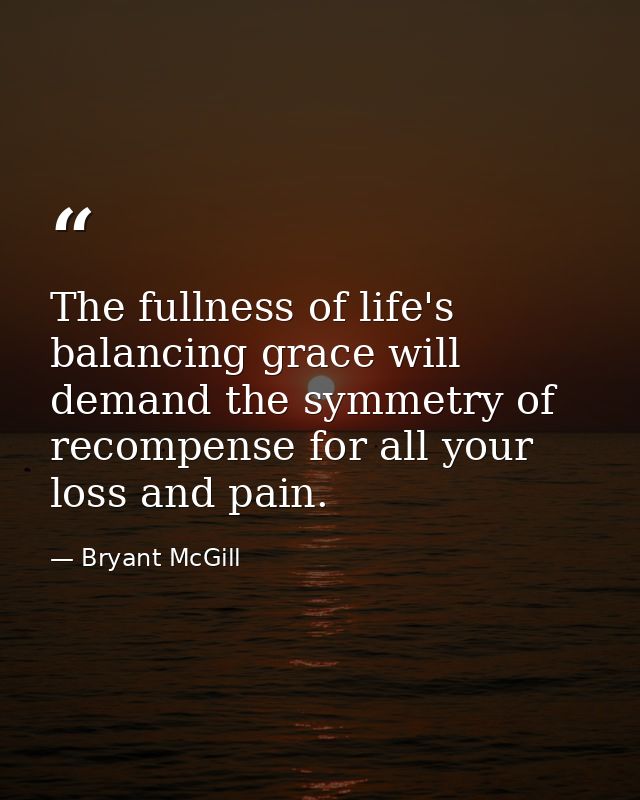 The fullness of life's balancing grace will demand the symmetry of recompense for all your loss and pain. — Bryant McGill