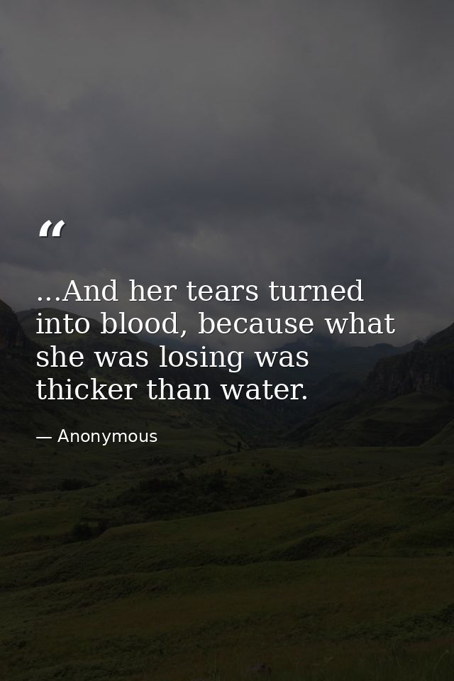 ...And her tears turned into blood, because what she was losing was thicker than water. — Anonymous