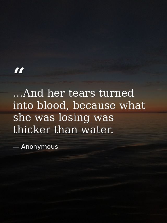 ...And her tears turned into blood, because what she was losing was thicker than water. — Anonymous
