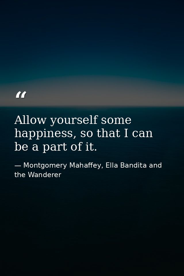 Allow yourself some happiness, so that I can be a part of it. — Montgomery Mahaffey, Ella Bandita and the Wanderer
