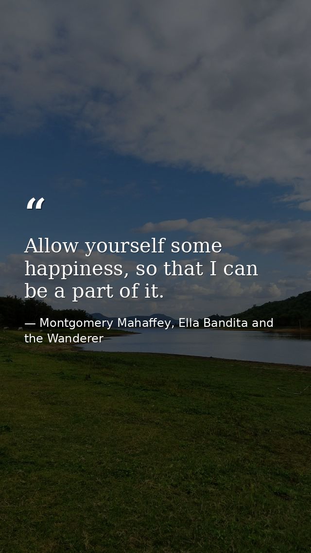Allow yourself some happiness, so that I can be a part of it. — Montgomery Mahaffey, Ella Bandita and the Wanderer