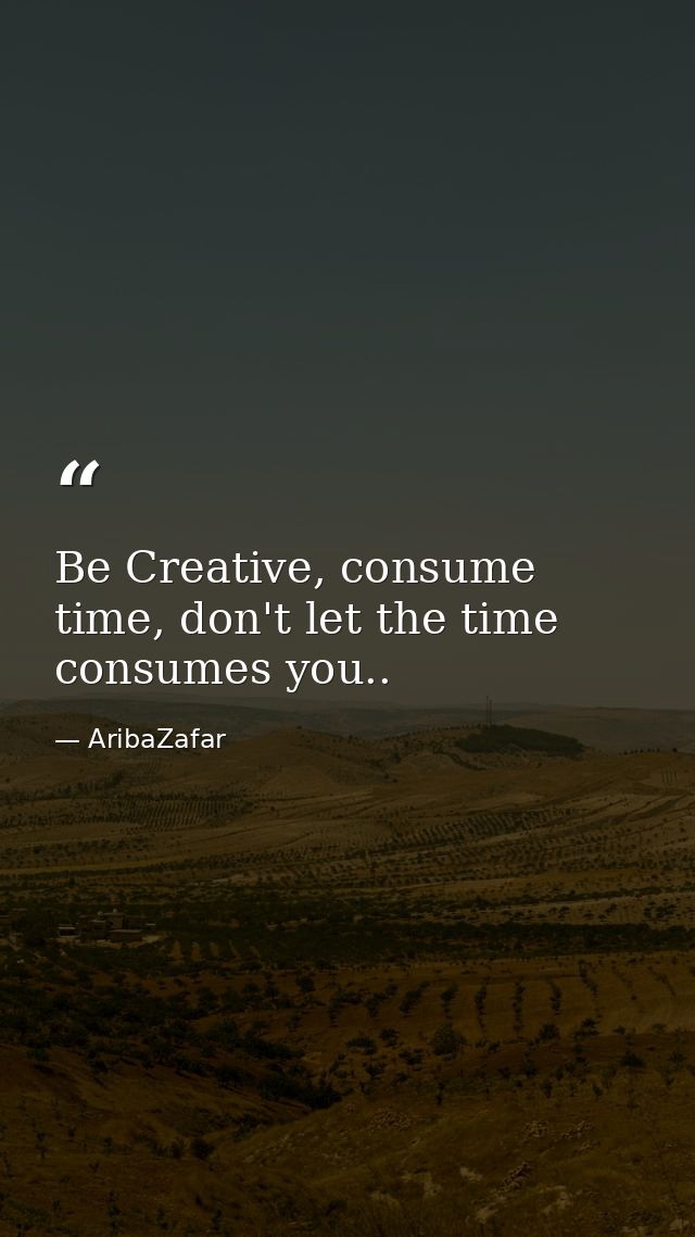 Be Creative, consume time, don't let the time consumes you.. — AribaZafar