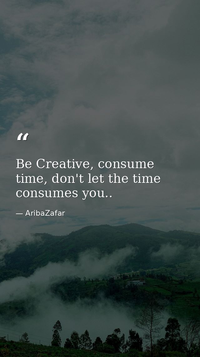 Be Creative, consume time, don't let the time consumes you.. — AribaZafar