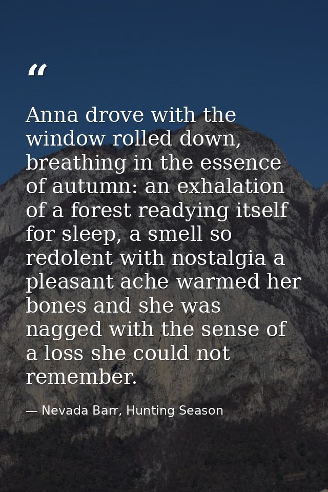 Anna drove with the window rolled down, breathing in the essence of autumn: an exhalation of a forest readying itself fo — Nevada Barr, Hunting Season