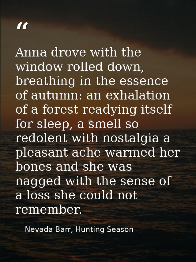 Anna drove with the window rolled down, breathing in the essence of autumn: an exhalation of a forest readying itself fo — Nevada Barr, Hunting Season
