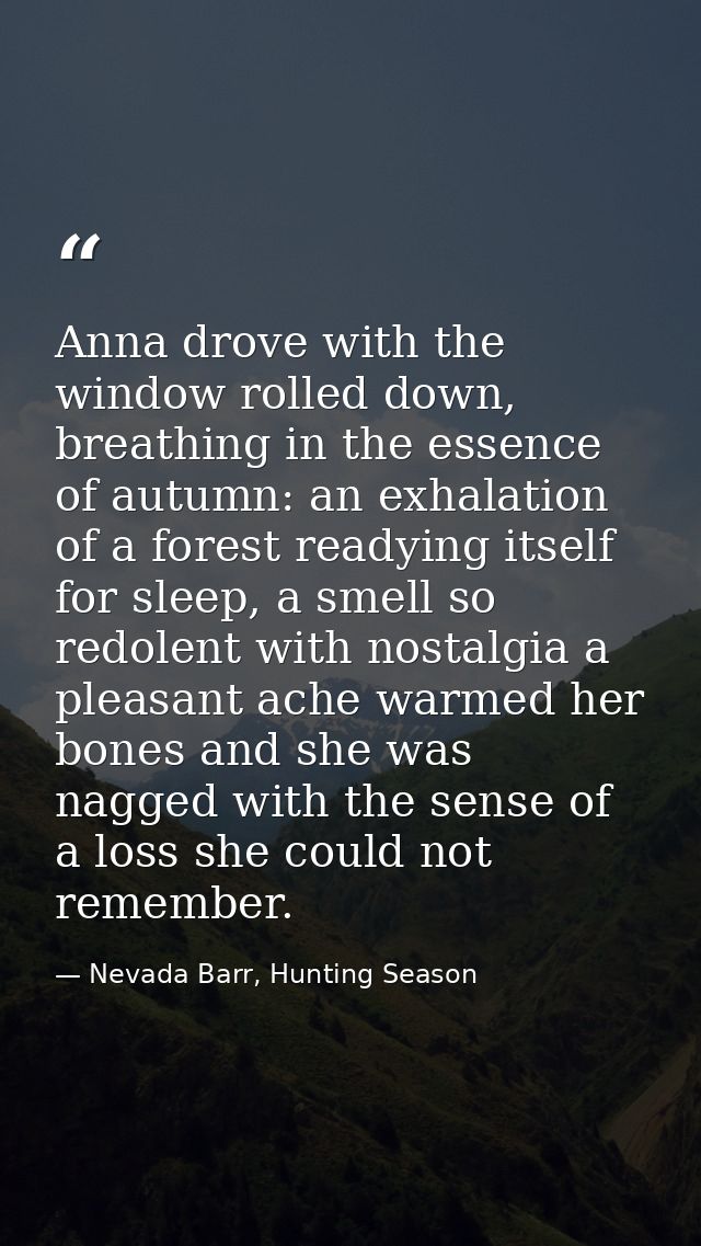 Anna drove with the window rolled down, breathing in the essence of autumn: an exhalation of a forest readying itself fo — Nevada Barr, Hunting Season