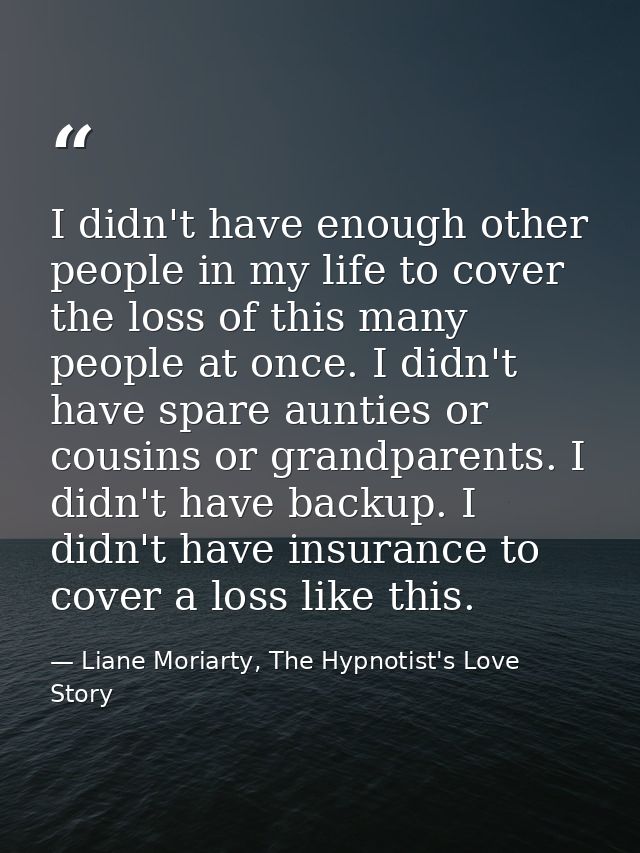 I didn't have enough other people in my life to cover the loss of this many people at once. I didn't have spare aunties  — Liane Moriarty, The Hypnotist's Love Story