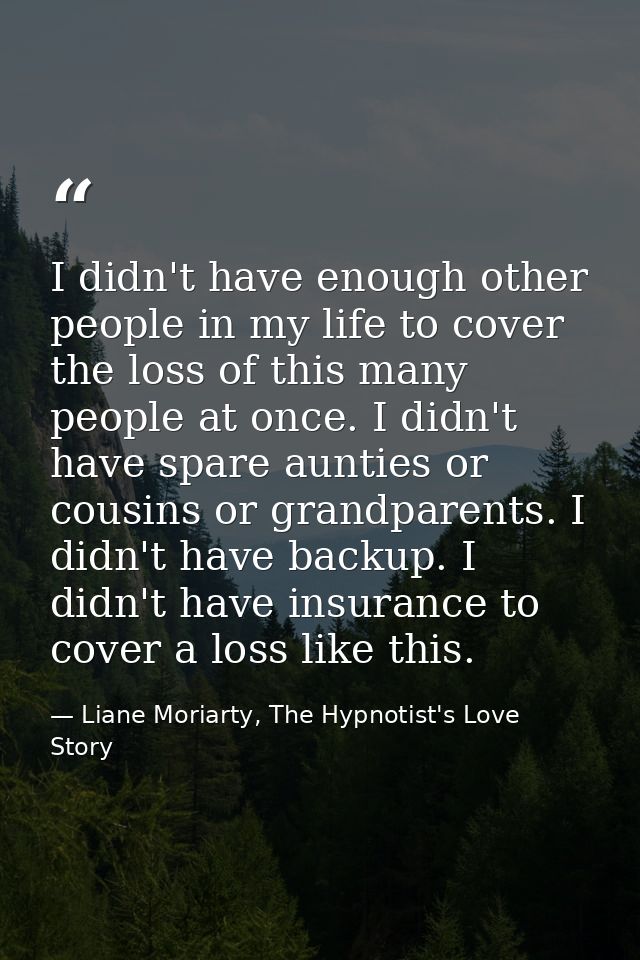 I didn't have enough other people in my life to cover the loss of this many people at once. I didn't have spare aunties  — Liane Moriarty, The Hypnotist's Love Story