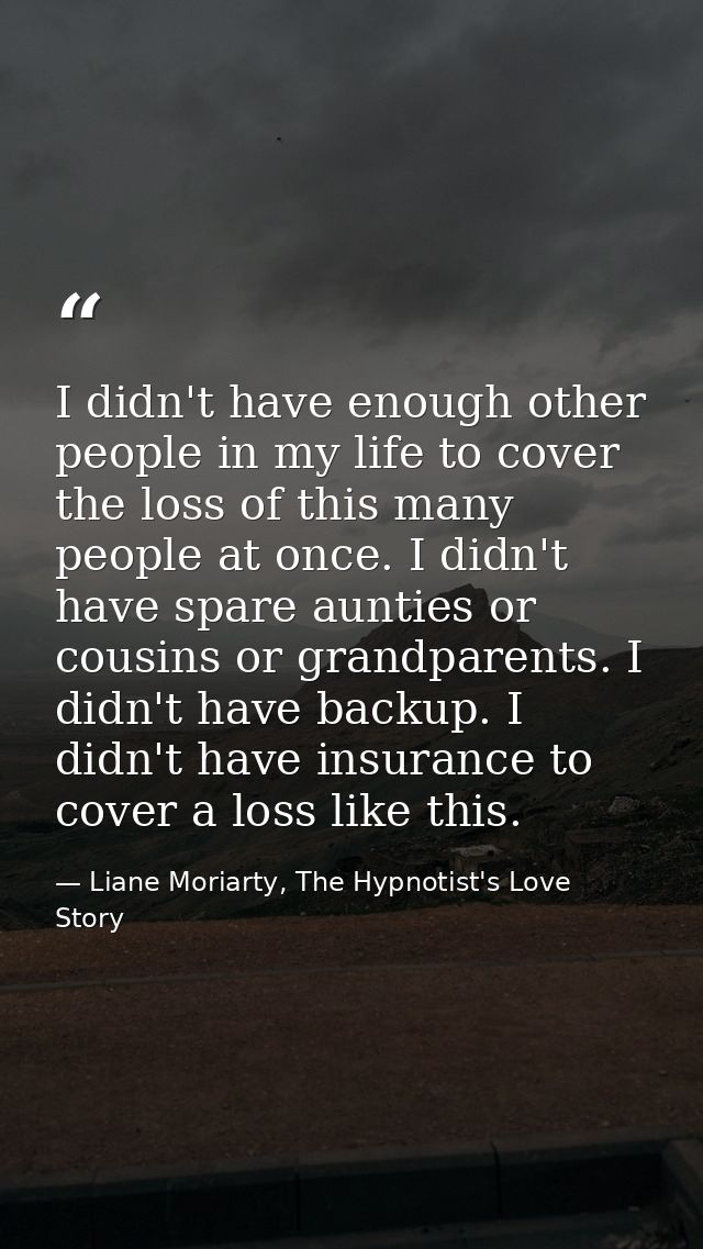 I didn't have enough other people in my life to cover the loss of this many people at once. I didn't have spare aunties  — Liane Moriarty, The Hypnotist's Love Story