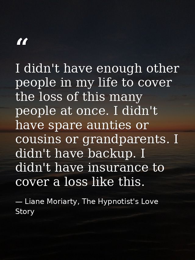 I didn't have enough other people in my life to cover the loss of this many people at once. I didn't have spare aunties  — Liane Moriarty, The Hypnotist's Love Story