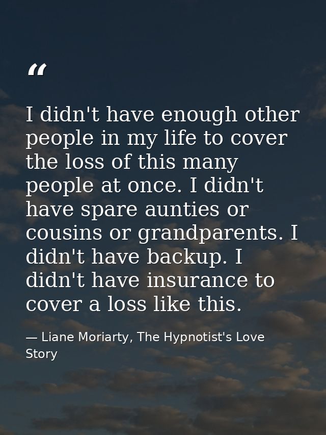 I didn't have enough other people in my life to cover the loss of this many people at once. I didn't have spare aunties  — Liane Moriarty, The Hypnotist's Love Story