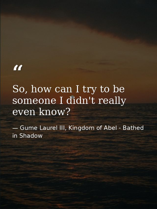 So, how can I try to be someone I didn't really even know? — Gume Laurel III, Kingdom of Abel - Bathed in Shadow