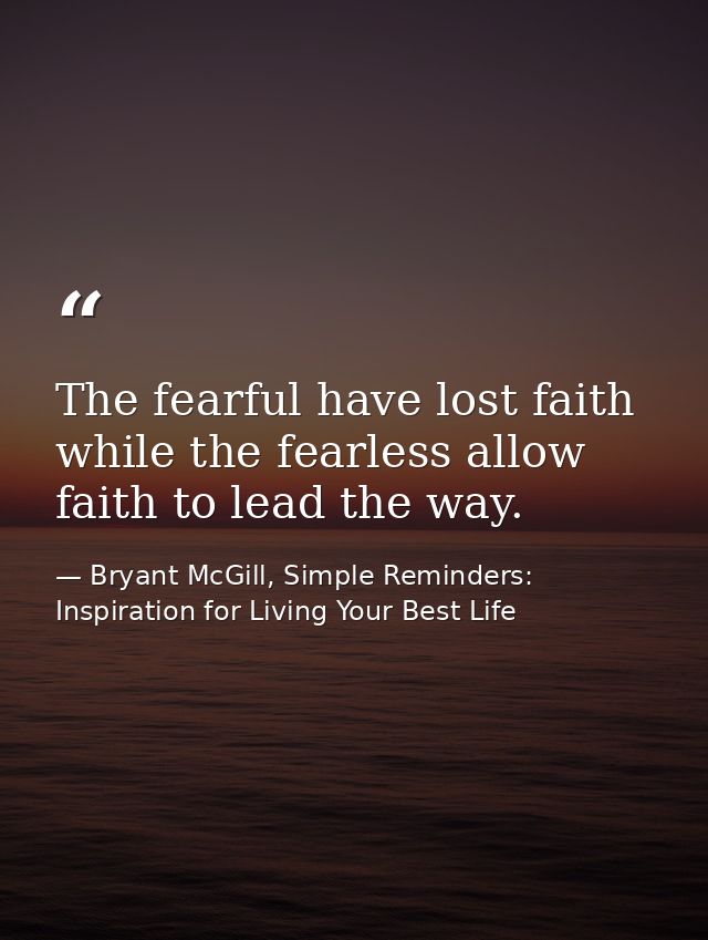 The fearful have lost faith while the fearless allow faith to lead the way. — Bryant McGill, Simple Reminders: Inspiration for Living Your Best Life