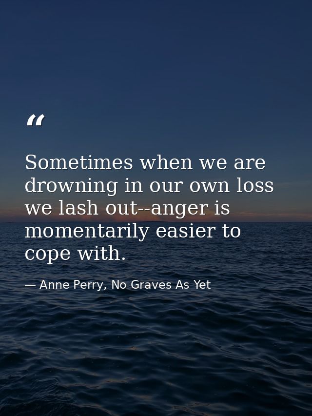 Sometimes when we are drowning in our own loss we lash out--anger is momentarily easier to cope with. — Anne Perry, No Graves As Yet