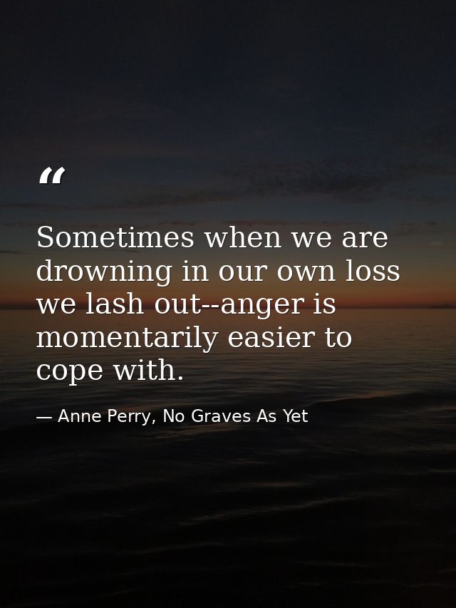 Sometimes when we are drowning in our own loss we lash out--anger is momentarily easier to cope with. — Anne Perry, No Graves As Yet