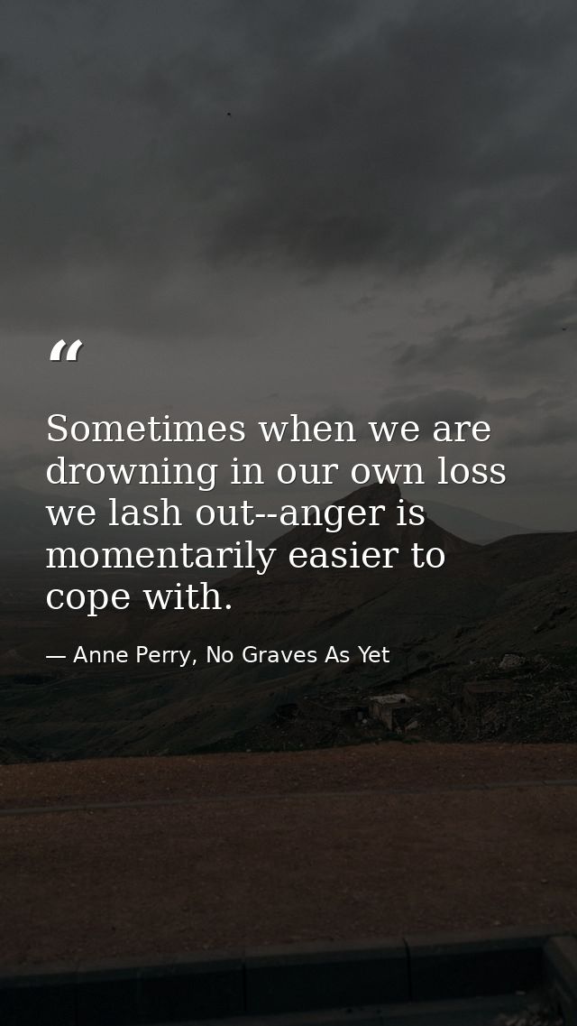 Sometimes when we are drowning in our own loss we lash out--anger is momentarily easier to cope with. — Anne Perry, No Graves As Yet