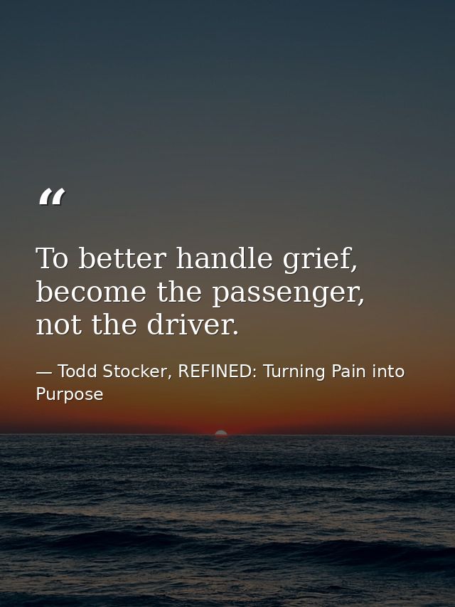 To better handle grief, become the passenger, not the driver. — Todd Stocker, REFINED: Turning Pain into Purpose
