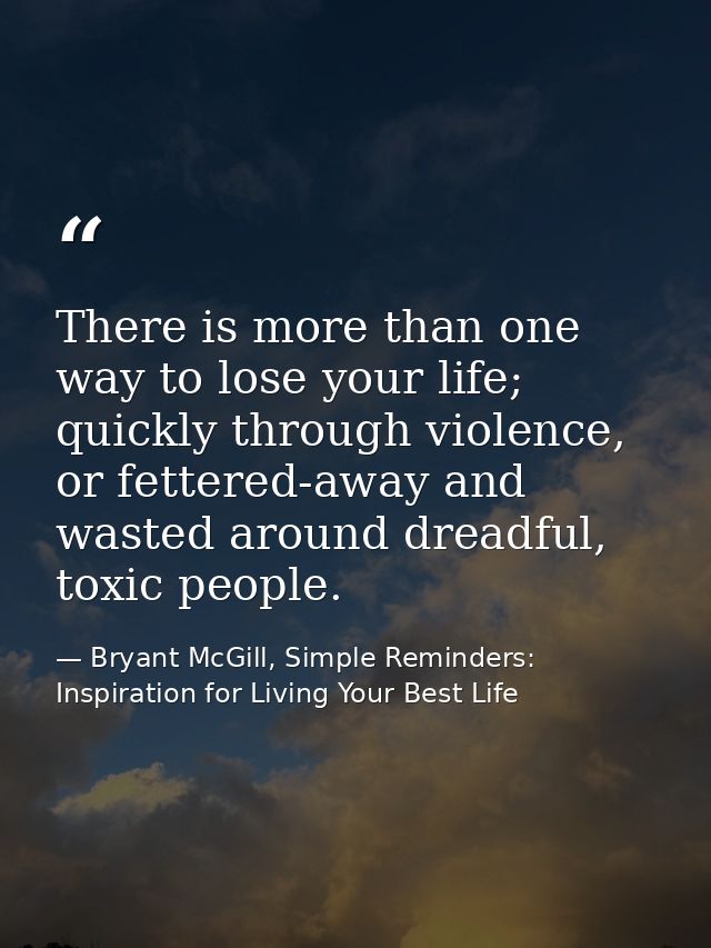 There is more than one way to lose your life; quickly through violence, or fettered-away and wasted around dreadful, tox — Bryant McGill, Simple Reminders: Inspiration for Living Your Best Life