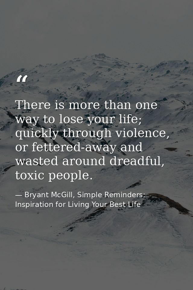 There is more than one way to lose your life; quickly through violence, or fettered-away and wasted around dreadful, tox — Bryant McGill, Simple Reminders: Inspiration for Living Your Best Life