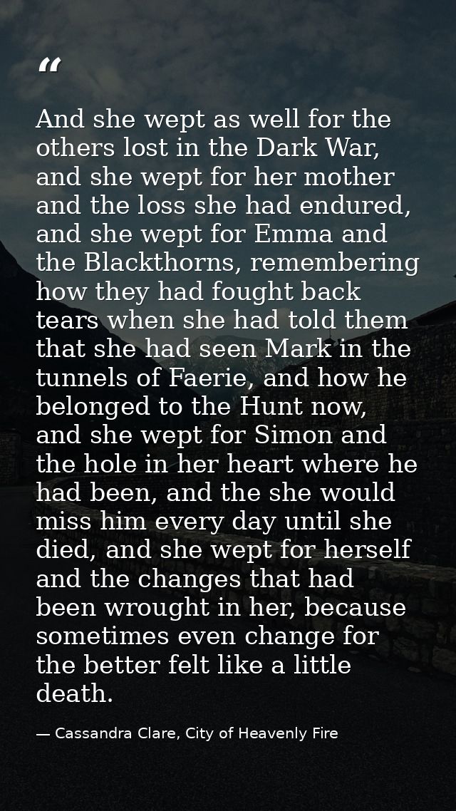 And she wept as well for the others lost in the Dark War, and she wept for her mother and the loss she had endured, and  — Cassandra Clare, City of Heavenly Fire