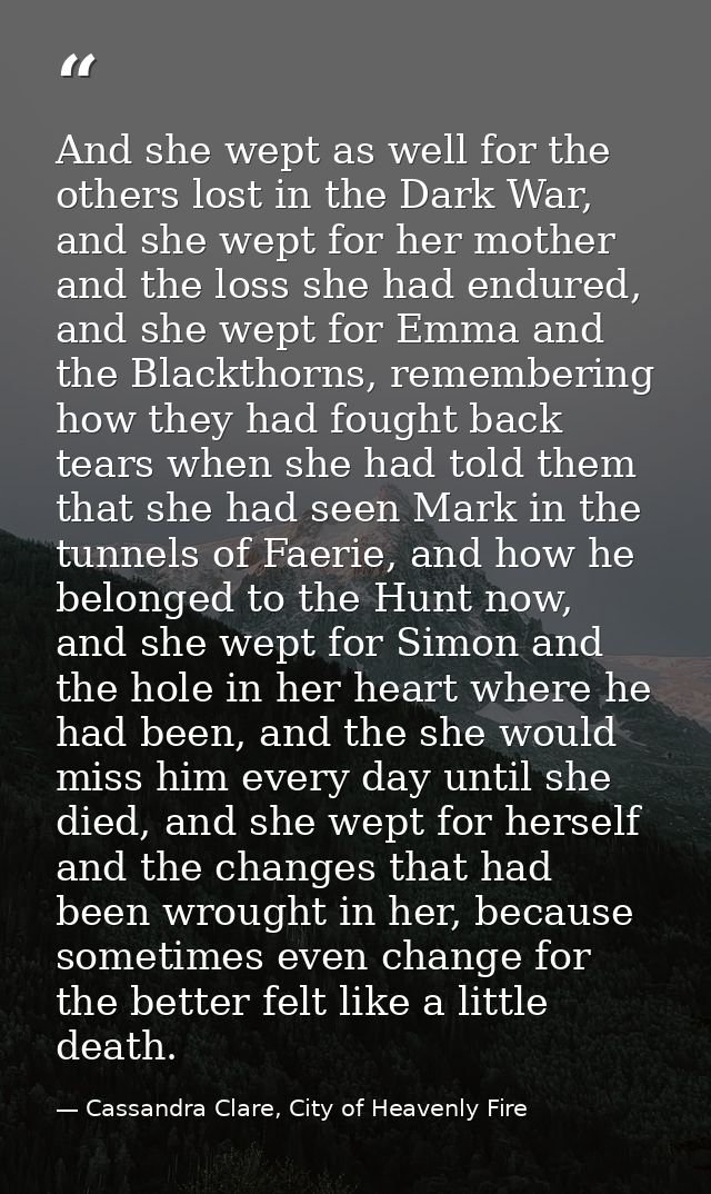 And she wept as well for the others lost in the Dark War, and she wept for her mother and the loss she had endured, and  — Cassandra Clare, City of Heavenly Fire