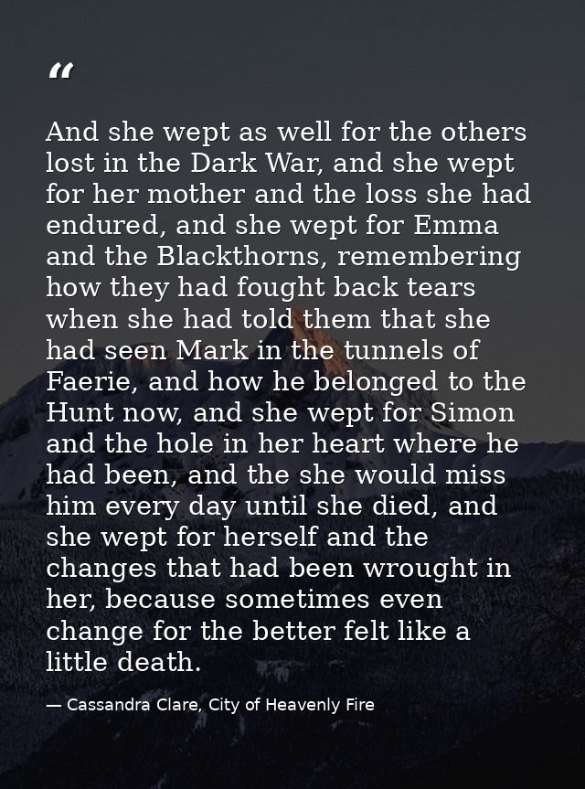 And she wept as well for the others lost in the Dark War, and she wept for her mother and the loss she had endured, and  — Cassandra Clare, City of Heavenly Fire