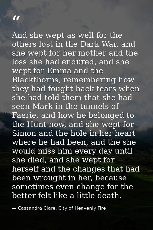 And she wept as well for the others lost in the Dark War, and she wept for her mother and the loss she had endured, and  — Cassandra Clare, City of Heavenly Fire