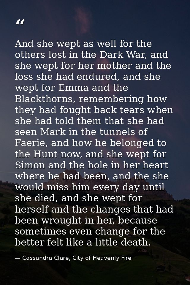 And she wept as well for the others lost in the Dark War, and she wept for her mother and the loss she had endured, and  — Cassandra Clare, City of Heavenly Fire