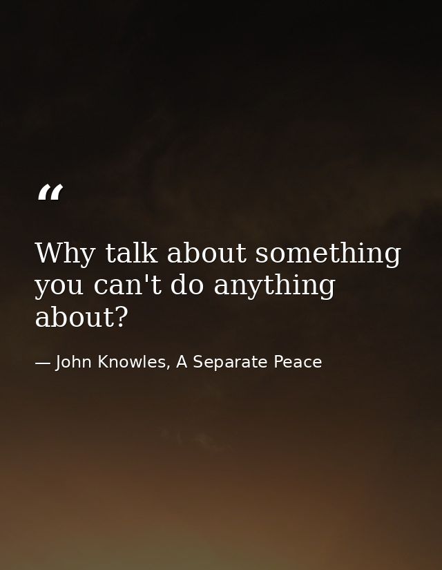 Why talk about something you can't do anything about? — John Knowles, A Separate Peace
