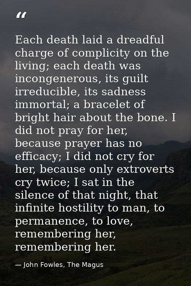 Each death laid a dreadful charge of complicity on the living; each death was incongenerous, its guilt irreducible, its  — John Fowles, The Magus