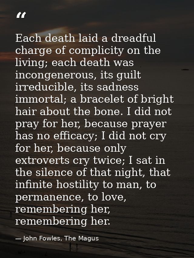 Each death laid a dreadful charge of complicity on the living; each death was incongenerous, its guilt irreducible, its  — John Fowles, The Magus