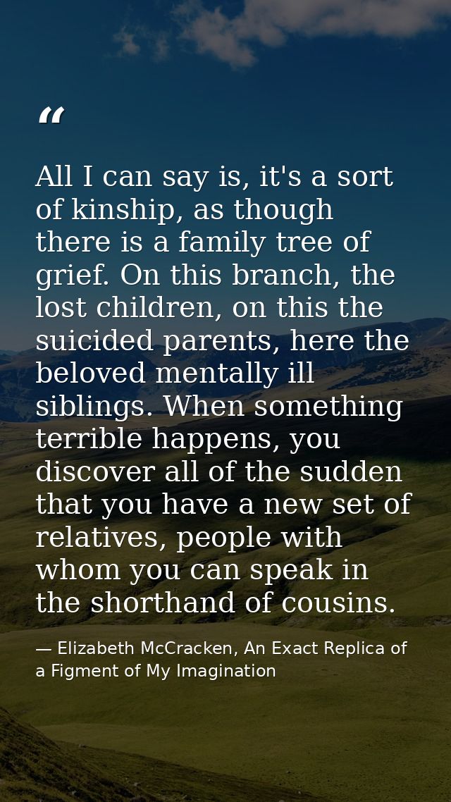 All I can say is, it's a sort of kinship, as though there is a family tree of grief. On this branch, the lost children,  — Elizabeth McCracken, An Exact Replica of a Figment of My Imagination