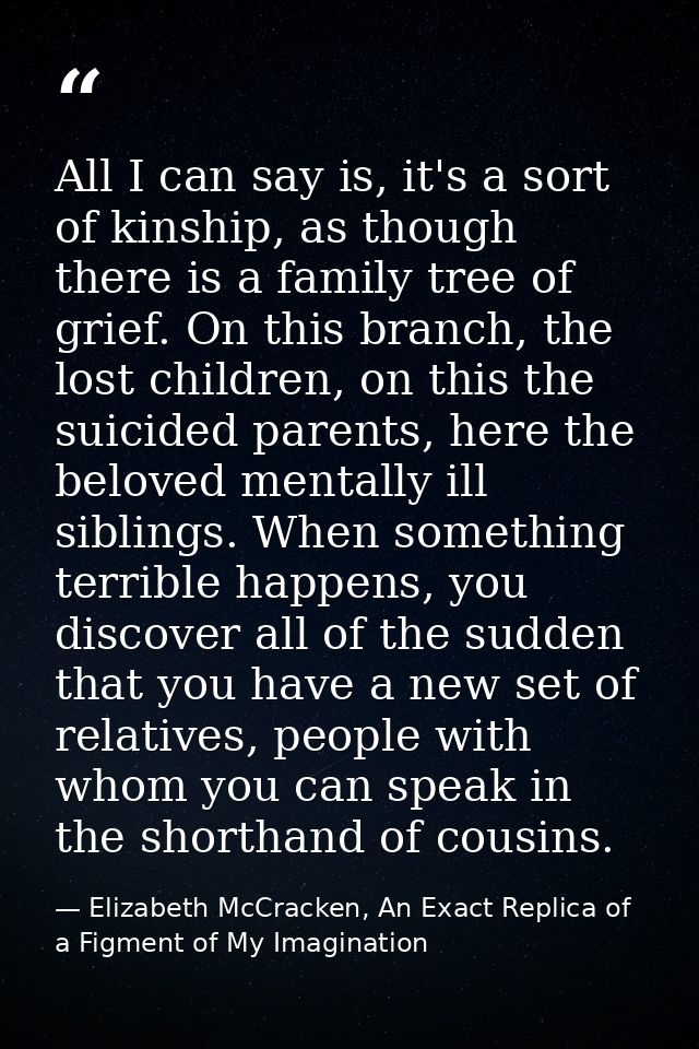All I can say is, it's a sort of kinship, as though there is a family tree of grief. On this branch, the lost children,  — Elizabeth McCracken, An Exact Replica of a Figment of My Imagination