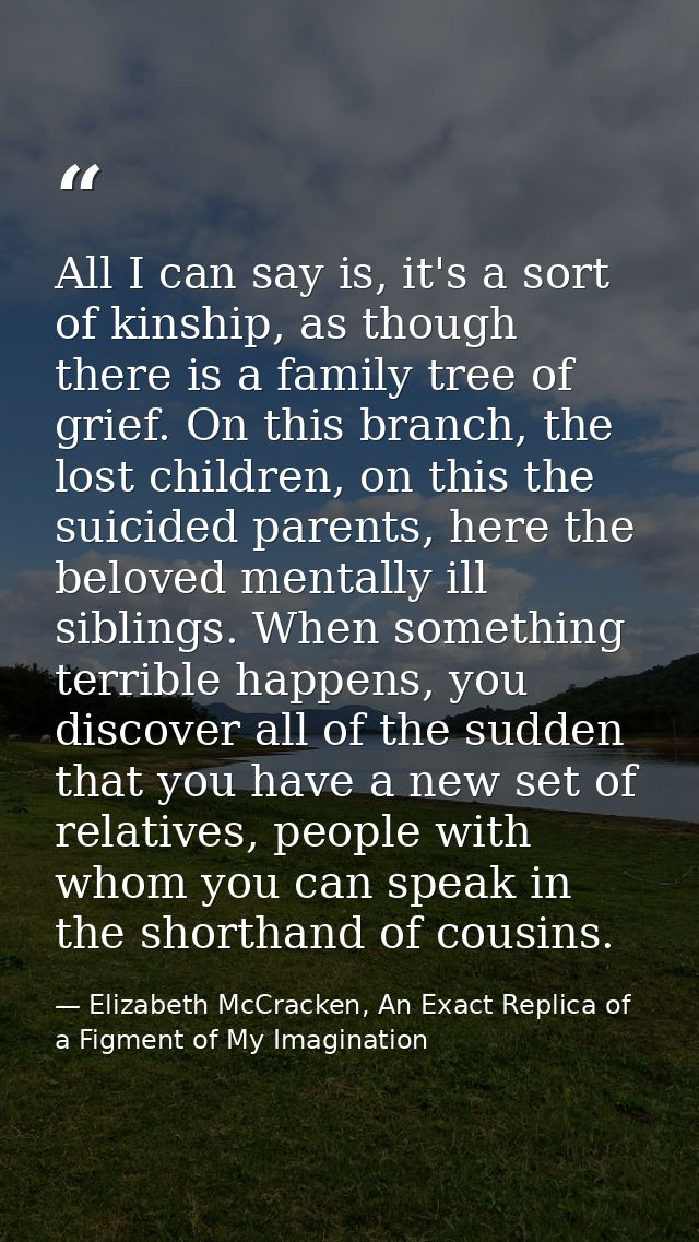 All I can say is, it's a sort of kinship, as though there is a family tree of grief. On this branch, the lost children,  — Elizabeth McCracken, An Exact Replica of a Figment of My Imagination