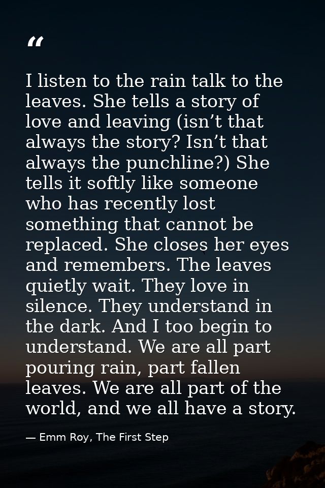 I listen to the rain talk to the leaves. She tells a story of love and leaving (isn’t that always the story? Isn’t that  — Emm Roy, The First Step