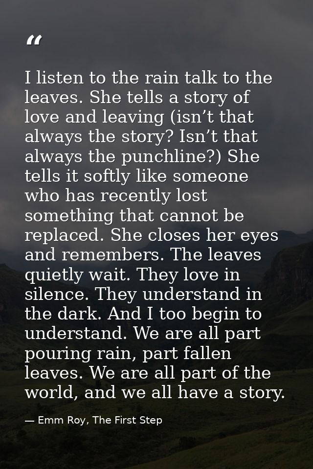 I listen to the rain talk to the leaves. She tells a story of love and leaving (isn’t that always the story? Isn’t that  — Emm Roy, The First Step